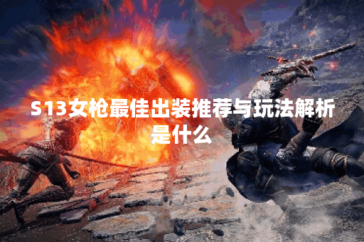 S13女枪最佳出装推荐与玩法解析是什么？