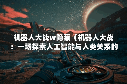 机器人大战w隐藏（机器人大战：一场探索人工智能与人类关系的战争