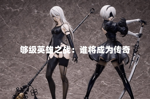 够级英雄之战：谁将成为传奇？
