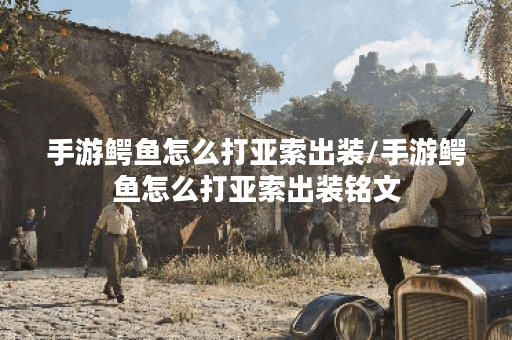 手游鳄鱼怎么打亚索出装/手游鳄鱼怎么打亚索出装铭文