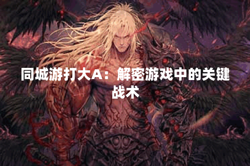 同城游打大A：解密游戏中的关键战术