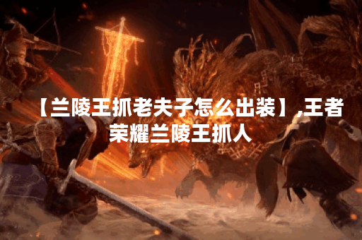 【兰陵王抓老夫子怎么出装】,王者荣耀兰陵王抓人