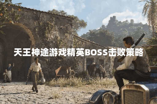 天王神途游戏精英BOSS击败策略 天王神途游戏精英BOSS击败策略