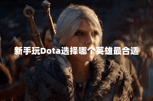新手玩Dota选择哪个英雄最合适？哪些英雄适合新手入门？