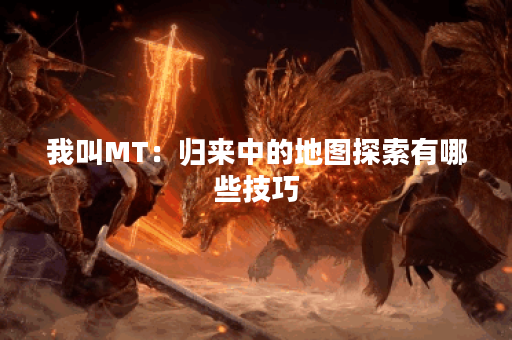 我叫MT：归来中的地图探索有哪些技巧？