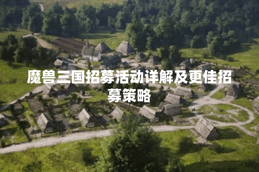 魔兽三国招募活动详解及更佳招募策略