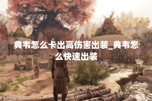 典韦怎么卡出高伤害出装_典韦怎么快速出装