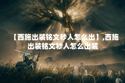 【西施出装铭文秒人怎么出】,西施出装铭文秒人怎么出装