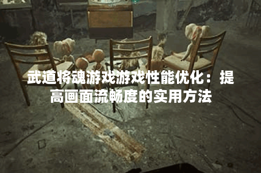武道将魂游戏游戏性能优化:提高画面流畅度的实用方法 武道将魂游戏游戏性能优化:提高画面流畅度的实用方法