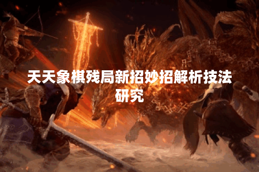 天天象棋残局新招妙招解析技法研究