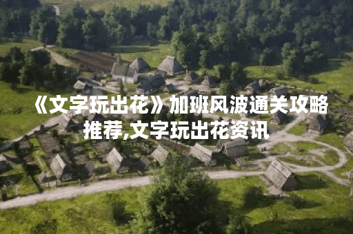 《文字玩出花》加班风波通关攻略推荐,文字玩出花资讯