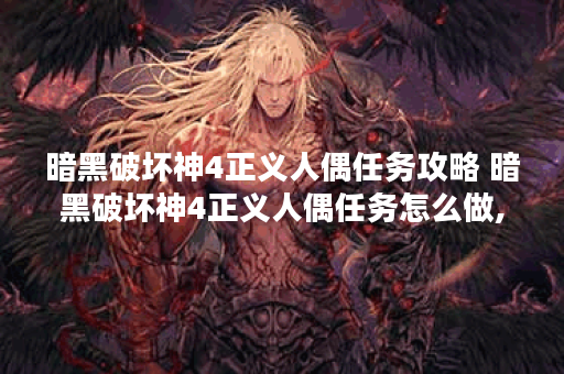 暗黑破坏神4正义人偶任务攻略 暗黑破坏神4正义人偶任务怎么做,暗黑破坏神4手游资讯