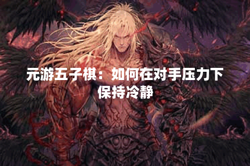 元游五子棋：如何在对手压力下保持冷静？