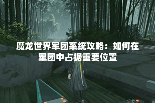 魔龙世界军团系统攻略：如何在军团中占据重要位置？