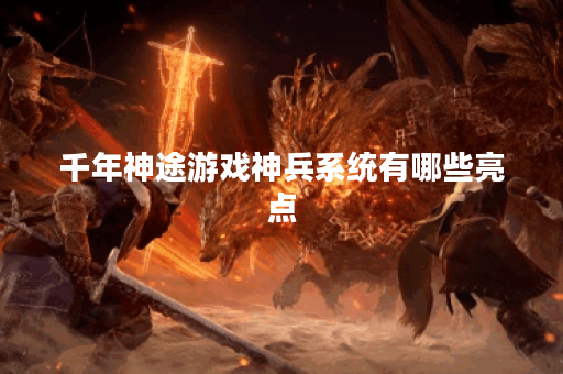 千年神途游戏神兵系统有哪些亮点？