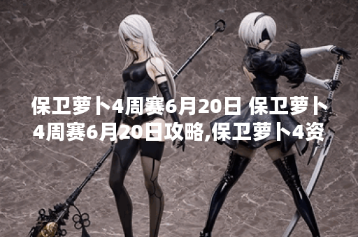 保卫萝卜4周赛6月20日 保卫萝卜4周赛6月20日攻略,保卫萝卜4资讯