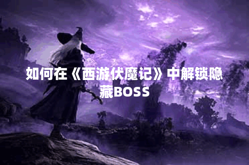 如何在《西游伏魔记》中解锁隐藏BOSS？