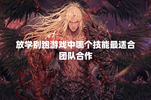 放学别跑游戏中哪个技能最适合团队合作？