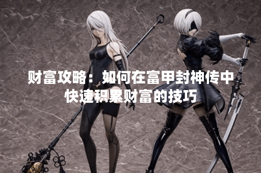 财富攻略：如何在富甲封神传中快速积累财富的技巧
