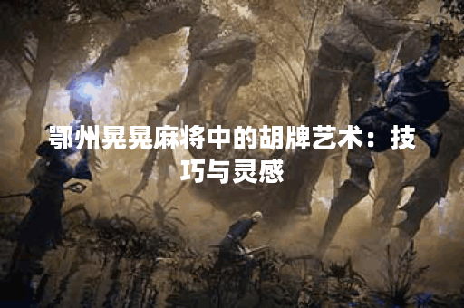 鄂州晃晃麻将中的胡牌艺术：技巧与灵感