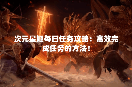 次元星姬每日任务攻略：高效完成任务的方法！