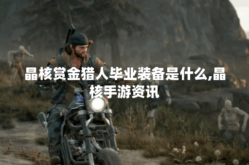 晶核赏金猎人毕业装备是什么,晶核手游资讯