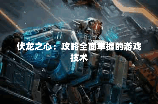 伏龙之心：攻略全面掌握的游戏技术