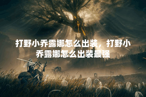 打野小乔露娜怎么出装，打野小乔露娜怎么出装最强