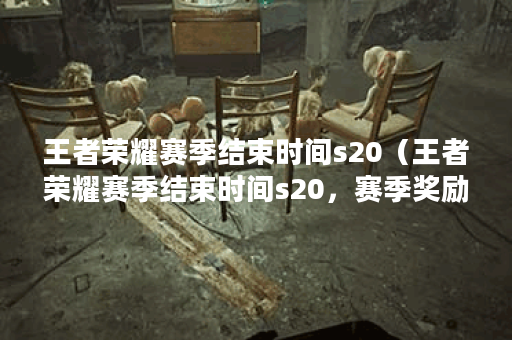 王者荣耀赛季结束时间s20（王者荣耀赛季结束时间s20，赛季奖励和结算