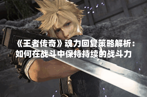 《王者传奇》魂力回复策略解析：如何在战斗中保持持续的战斗力。