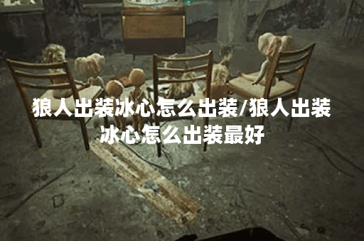 狼人出装冰心怎么出装/狼人出装冰心怎么出装最好