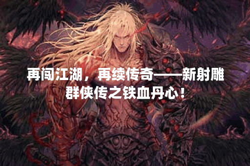 再闯江湖,再续传奇——新射雕群侠传之铁血丹心! 再闯江湖,再续传奇——新射雕群侠传之铁血丹心!