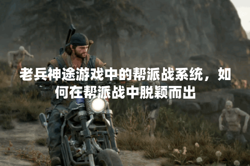 老兵神途游戏中的帮派战系统，如何在帮派战中脱颖而出？