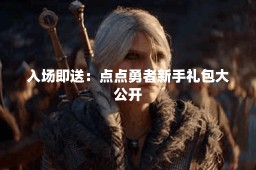 入场即送：点点勇者新手礼包大公开