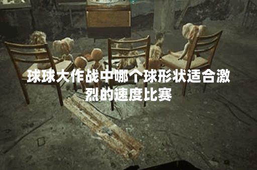 球球大作战中哪个球形状适合激烈的速度比赛？