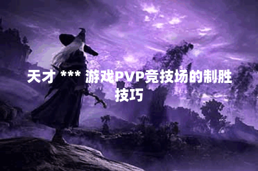 天才 *** 游戏PVP竞技场的制胜技巧？
