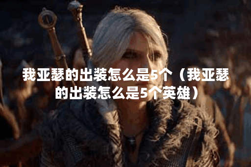 我亚瑟的出装怎么是5个（我亚瑟的出装怎么是5个英雄）