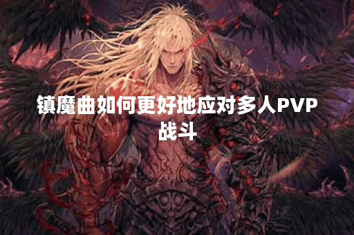 镇魔曲如何更好地应对多人PVP战斗？