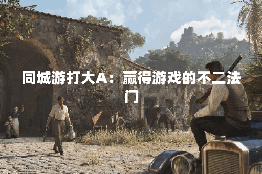 同城游打大A：赢得游戏的不二法门？