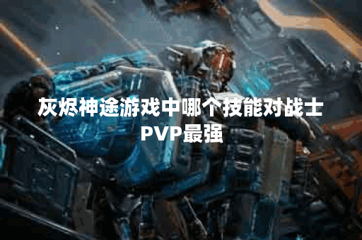 灰烬神途游戏中哪个技能对战士PVP最强？