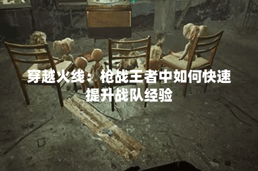 穿越火线：枪战王者中如何快速提升战队经验？