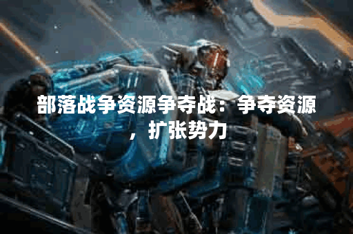 部落战争资源争夺战：争夺资源，扩张势力