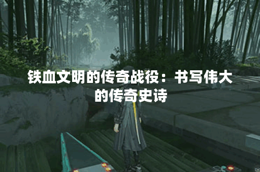 铁血文明的传奇战役：书写伟大的传奇史诗