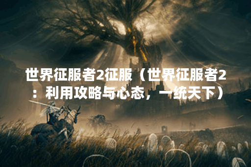 世界征服者2征服（世界征服者2：利用攻略与心态，一统天下）