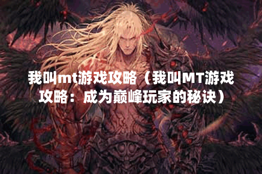 我叫mt游戏攻略（我叫MT游戏攻略：成为巅峰玩家的秘诀）