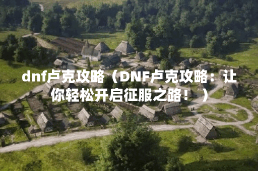 dnf卢克攻略（DNF卢克攻略：让你轻松开启征服之路！ ）