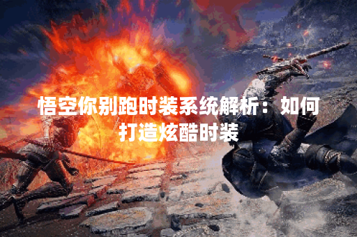 悟空你别跑时装系统解析：如何打造炫酷时装？