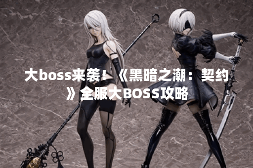 大boss来袭！《黑暗之潮：契约》全服大BOSS攻略