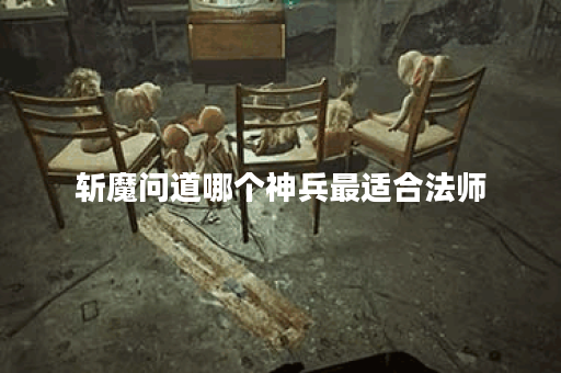 斩魔问道哪个神兵最适合法师？