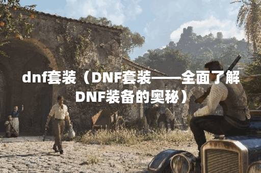 dnf套装（DNF套装——全面了解DNF装备的奥秘）